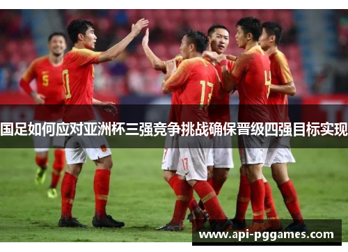 国足如何应对亚洲杯三强竞争挑战确保晋级四强目标实现