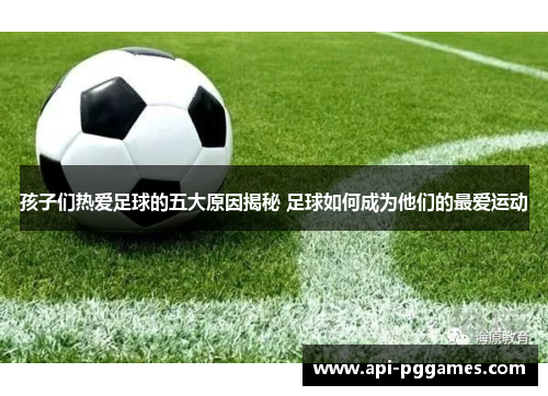 孩子们热爱足球的五大原因揭秘 足球如何成为他们的最爱运动