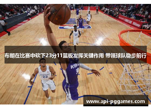 布朗在比赛中砍下23分11篮板发挥关键作用 带领球队稳步前行