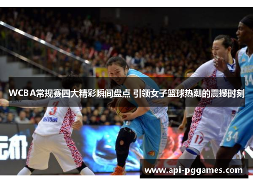 WCBA常规赛四大精彩瞬间盘点 引领女子篮球热潮的震撼时刻
