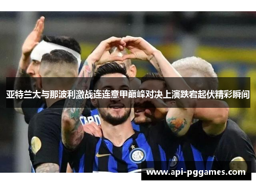 亚特兰大与那波利激战连连意甲巅峰对决上演跌宕起伏精彩瞬间