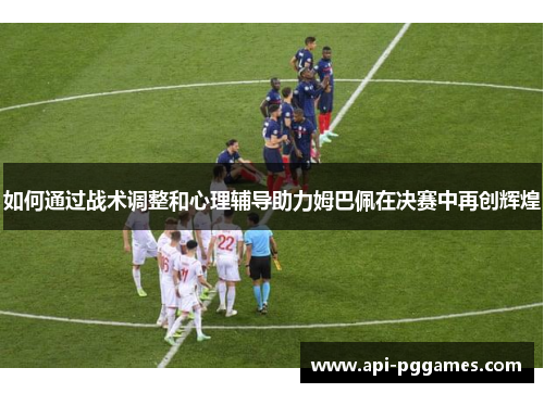 如何通过战术调整和心理辅导助力姆巴佩在决赛中再创辉煌