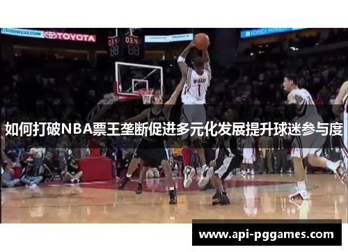 如何打破NBA票王垄断促进多元化发展提升球迷参与度