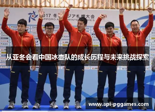 从亚冬会看中国冰壶队的成长历程与未来挑战探索