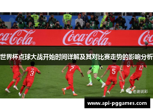 世界杯点球大战开始时间详解及其对比赛走势的影响分析