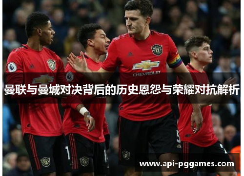 曼联与曼城对决背后的历史恩怨与荣耀对抗解析