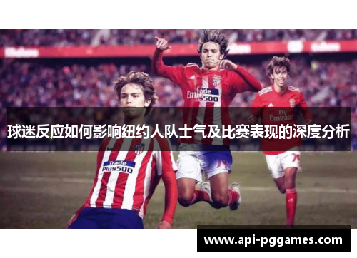 球迷反应如何影响纽约人队士气及比赛表现的深度分析