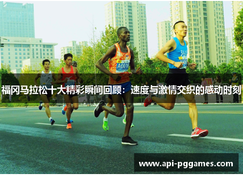 福冈马拉松十大精彩瞬间回顾：速度与激情交织的感动时刻