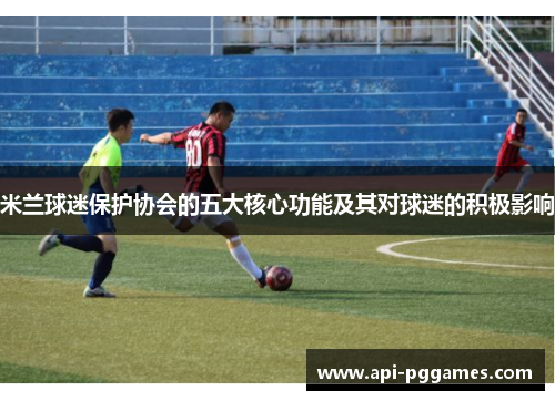 米兰球迷保护协会的五大核心功能及其对球迷的积极影响