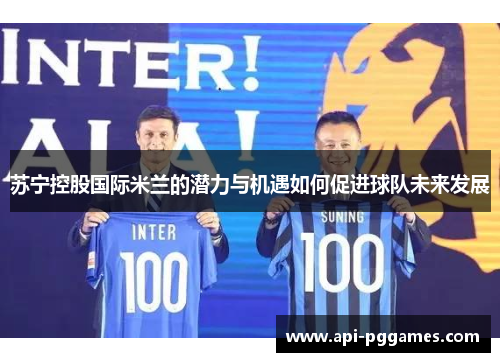 苏宁控股国际米兰的潜力与机遇如何促进球队未来发展