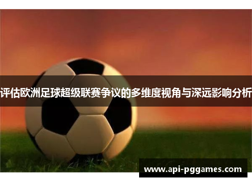 评估欧洲足球超级联赛争议的多维度视角与深远影响分析 评估欧洲足球超级联赛争议的多维度视角与深远影响分析