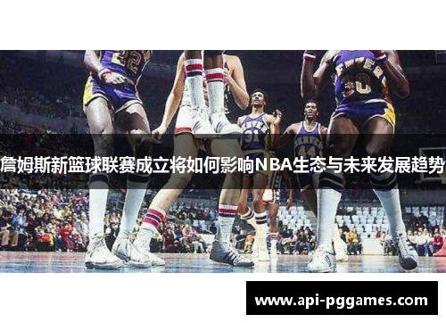 詹姆斯新篮球联赛成立将如何影响NBA生态与未来发展趋势 詹姆斯新篮球联赛成立将如何影响NBA生态与未来发展趋势