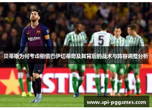 贝蒂斯为何考虑租借巴伊切蒂奇及其背后的战术与阵容调整分析 贝蒂斯为何考虑租借巴伊切蒂奇及其背后的战术与阵容调整分析