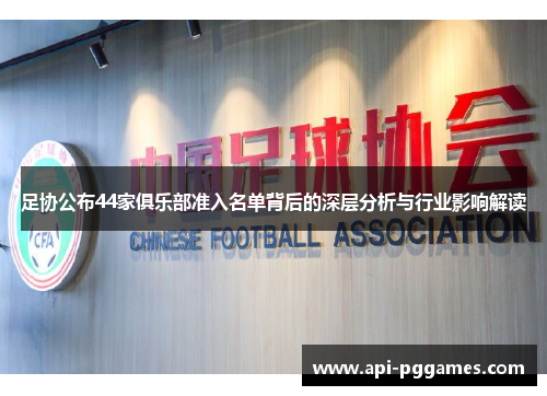 足协公布44家俱乐部准入名单背后的深层分析与行业影响解读 足协公布44家俱乐部准入名单背后的深层分析与行业影响解读