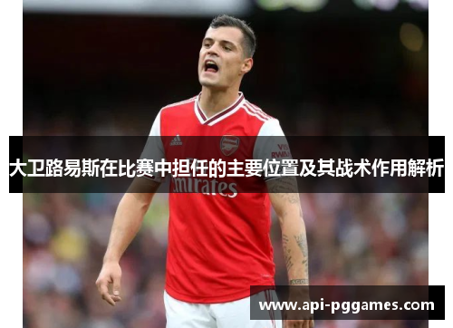 大卫路易斯在比赛中担任的主要位置及其战术作用解析
