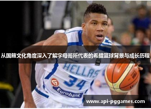 从国籍文化角度深入了解字母哥所代表的希腊篮球背景与成长历程