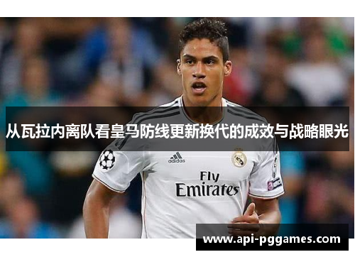 从瓦拉内离队看皇马防线更新换代的成效与战略眼光