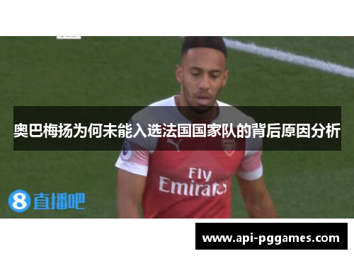 奥巴梅扬为何未能入选法国国家队的背后原因分析