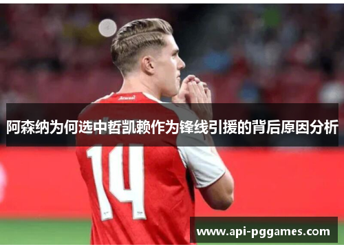 阿森纳为何选中哲凯赖作为锋线引援的背后原因分析