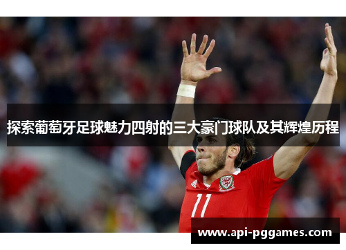 探索葡萄牙足球魅力四射的三大豪门球队及其辉煌历程 探索葡萄牙足球魅力四射的三大豪门球队及其辉煌历程