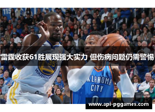 雷霆收获61胜展现强大实力 但伤病问题仍需警惕 雷霆收获61胜展现强大实力 但伤病问题仍需警惕