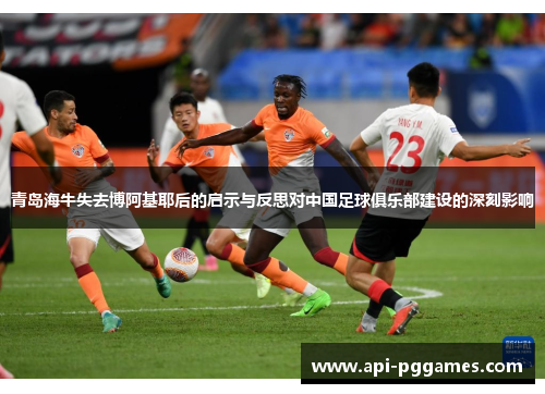 青岛海牛失去博阿基耶后的启示与反思对中国足球俱乐部建设的深刻影响 青岛海牛失去博阿基耶后的启示与反思对中国足球俱乐部建设的深刻影响