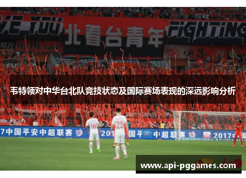 韦特领对中华台北队竞技状态及国际赛场表现的深远影响分析 韦特领对中华台北队竞技状态及国际赛场表现的深远影响分析