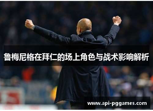 鲁梅尼格在拜仁的场上角色与战术影响解析 鲁梅尼格在拜仁的场上角色与战术影响解析