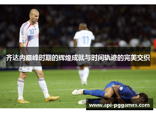 齐达内巅峰时期的辉煌成就与时间轨迹的完美交织
