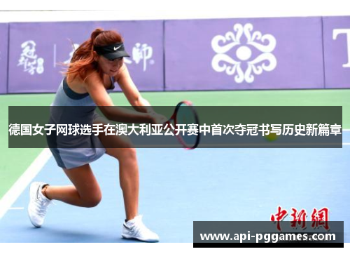 德国女子网球选手在澳大利亚公开赛中首次夺冠书写历史新篇章