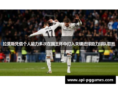 拉莫斯凭借个人能力多次在国王杯中打入关键进球助力球队取胜 拉莫斯凭借个人能力多次在国王杯中打入关键进球助力球队取胜