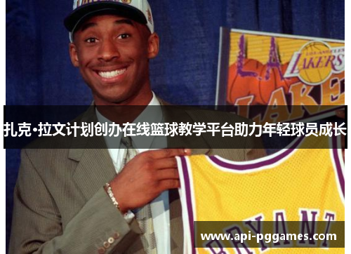 扎克·拉文计划创办在线篮球教学平台助力年轻球员成长 扎克·拉文计划创办在线篮球教学平台助力年轻球员成长