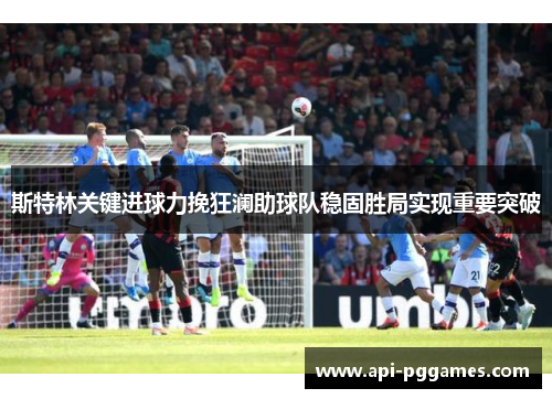 斯特林关键进球力挽狂澜助球队稳固胜局实现重要突破