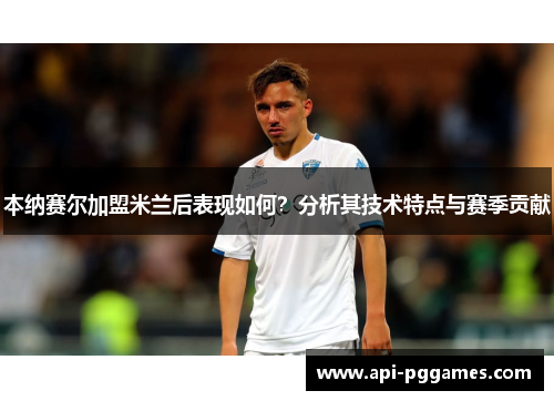 本纳赛尔加盟米兰后表现如何？分析其技术特点与赛季贡献