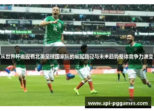 从世界杯表现看北美足球国家队的崛起路径与未来趋势整体竞争力演变