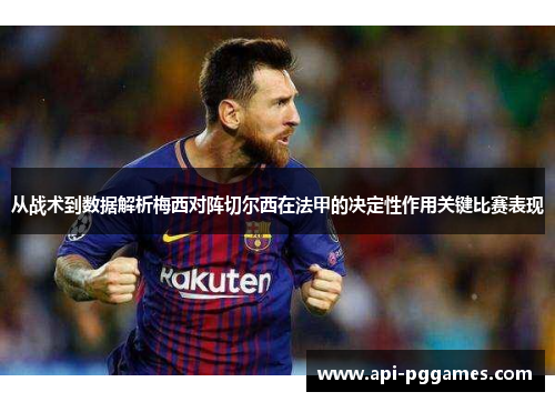 从战术到数据解析梅西对阵切尔西在法甲的决定性作用关键比赛表现