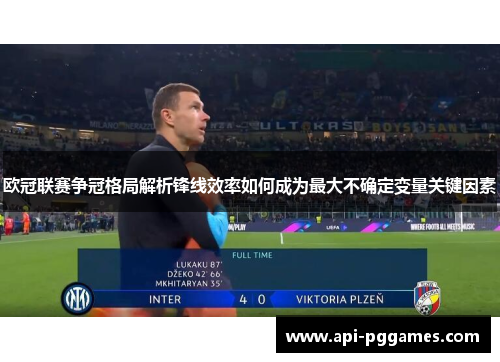 欧冠联赛争冠格局解析锋线效率如何成为最大不确定变量关键因素