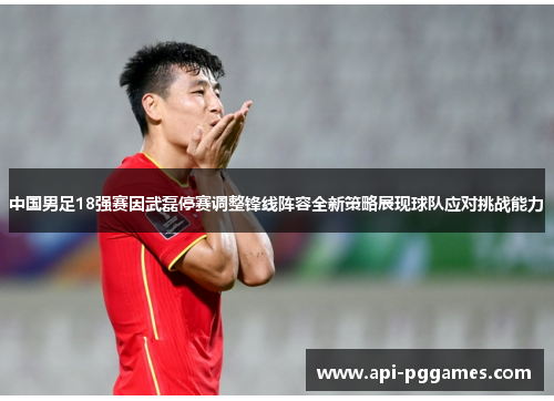中国男足18强赛因武磊停赛调整锋线阵容全新策略展现球队应对挑战能力