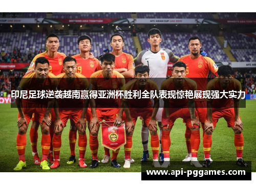 印尼足球逆袭越南赢得亚洲杯胜利全队表现惊艳展现强大实力