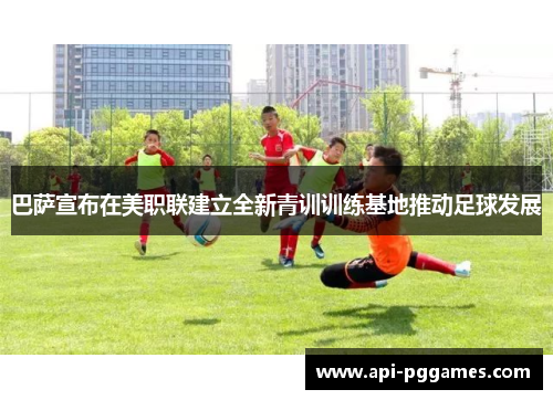 巴萨宣布在美职联建立全新青训训练基地推动足球发展 巴萨宣布在美职联建立全新青训训练基地推动足球发展
