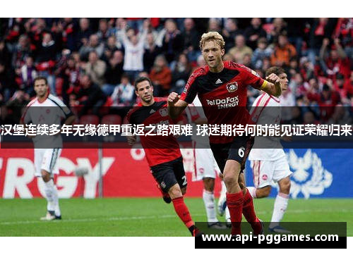 汉堡连续多年无缘德甲重返之路艰难 球迷期待何时能见证荣耀归来 汉堡连续多年无缘德甲重返之路艰难 球迷期待何时能见证荣耀归来