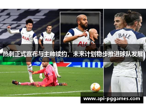 热刺正式宣布与主帅续约,未来计划稳步推进球队发展 热刺正式宣布与主帅续约,未来计划稳步推进球队发展