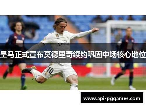 皇马正式宣布莫德里奇续约巩固中场核心地位