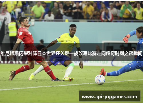 维尼修斯闪耀对阵日本世界杯关键一战改写比赛走向传奇时刻之夜瞬间