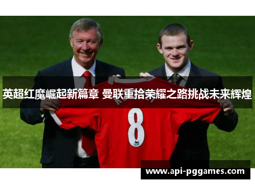 英超红魔崛起新篇章 曼联重拾荣耀之路挑战未来辉煌
