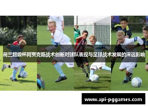 荷兰超级杯阿贾克斯战术创新对球队表现与足球战术发展的深远影响