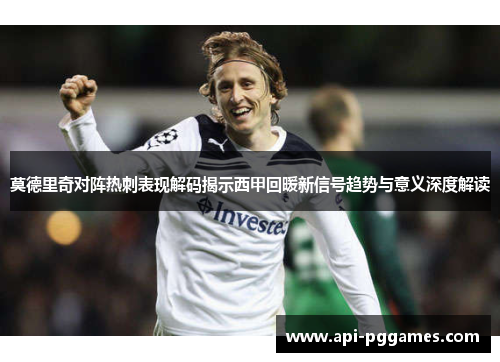 莫德里奇对阵热刺表现解码揭示西甲回暖新信号趋势与意义深度解读