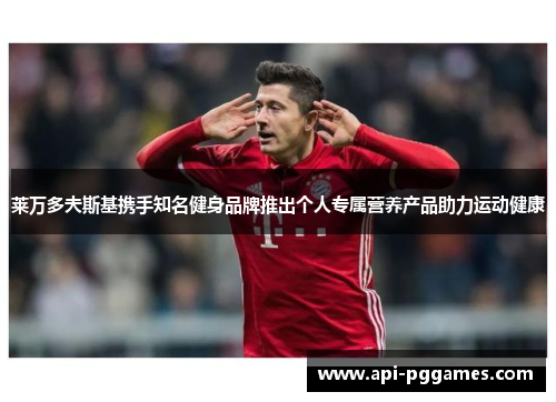 莱万多夫斯基携手知名健身品牌推出个人专属营养产品助力运动健康