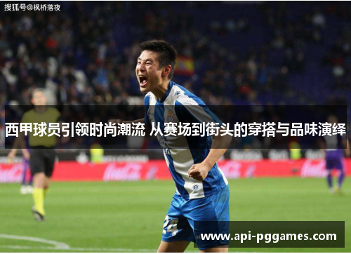 西甲球员引领时尚潮流 从赛场到街头的穿搭与品味演绎