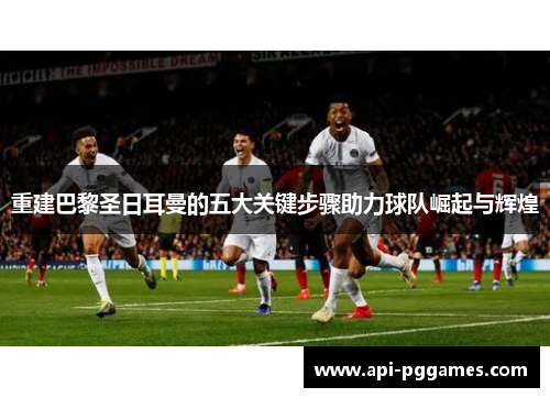 重建巴黎圣日耳曼的五大关键步骤助力球队崛起与辉煌